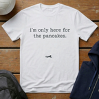 I'm Only Here For The Pancakes T-Shirt